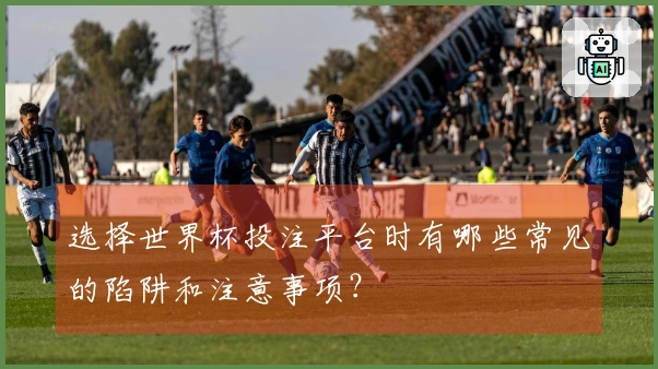 选择世界杯投注平台时有哪些常见的陷阱和注意事项？