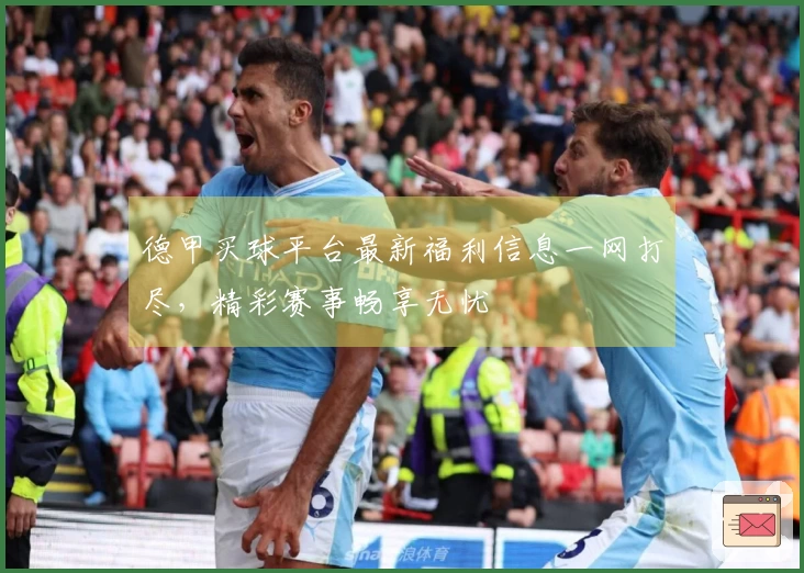 德甲买球平台最新福利信息一网打尽，精彩赛事畅享无忧