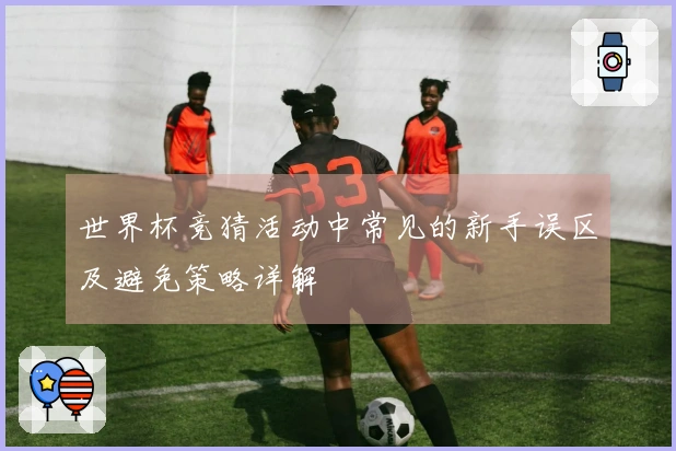 世界杯竞猜活动中常见的新手误区及避免策略详解