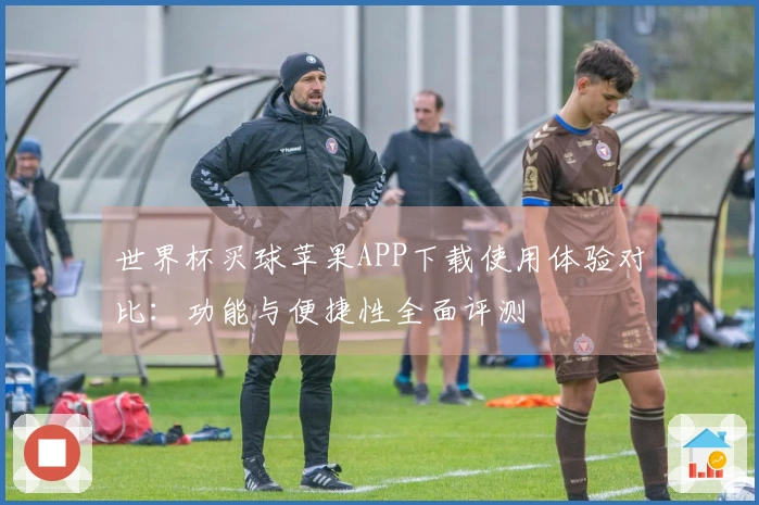世界杯买球苹果APP下载使用体验对比：功能与便捷性全面评测