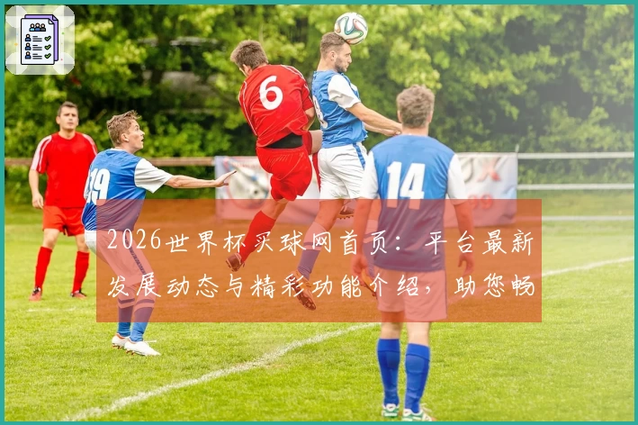 2026世界杯买球网首页:平台最新发展动态与精彩功能介绍,助您畅享体育赛事。